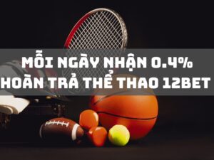 moi ngay nhan 04 hoan tra the thao 12bet